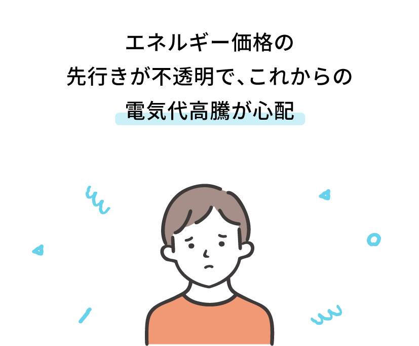 エネルギー価格の先行きが不透明で、これからの電気代高騰が心配